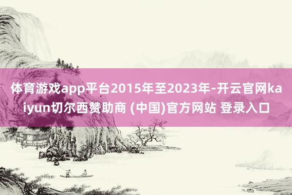 体育游戏app平台2015年至2023年-开云官网kaiyun切尔西赞助商 (中国)官方网站 登录入口
