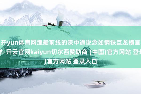 开yun体育网渔船前线的深中通说念如钢铁巨龙横亘寂然洋-开云官网kaiyun切尔西赞助商 (中国)官方网站 登录入口