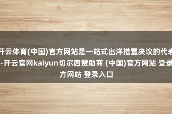 开云体育(中国)官方网站是一站式出洋措置决议的代表机构-开云官网kaiyun切尔西赞助商 (中国)官方网站 登录入口