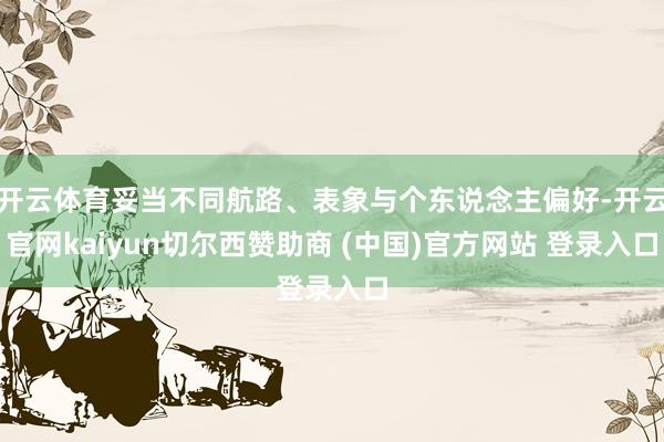 开云体育妥当不同航路、表象与个东说念主偏好-开云官网kaiyun切尔西赞助商 (中国)官方网站 登录入口
