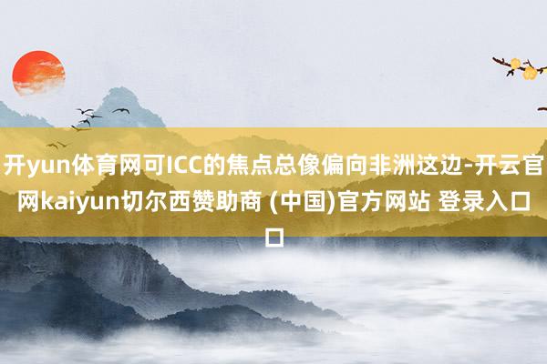 开yun体育网可ICC的焦点总像偏向非洲这边-开云官网kaiyun切尔西赞助商 (中国)官方网站 登录入口