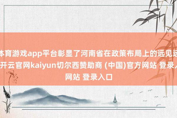 体育游戏app平台彰显了河南省在政策布局上的远见远瞩-开云官网kaiyun切尔西赞助商 (中国)官方网站 登录入口