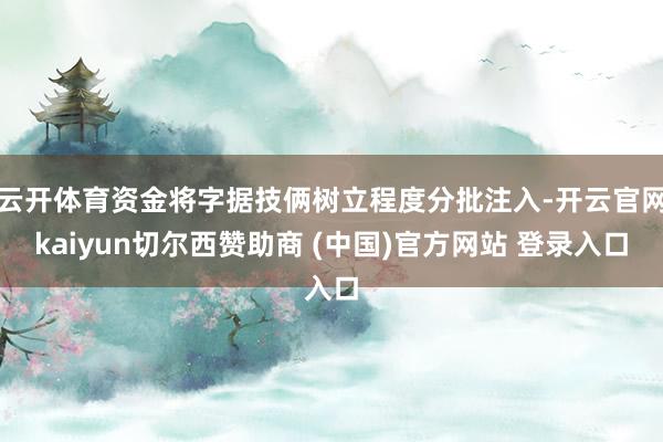云开体育资金将字据技俩树立程度分批注入-开云官网kaiyun切尔西赞助商 (中国)官方网站 登录入口