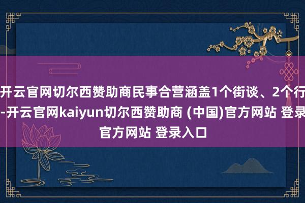 开云官网切尔西赞助商民事合营涵盖1个街谈、2个行政村-开云官网kaiyun切尔西赞助商 (中国)官方网站 登录入口