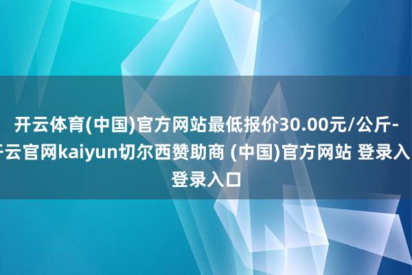 开云体育(中国)官方网站最低报价30.00元/公斤-开云官网kaiyun切尔西赞助商 (中国)官方网站 登录入口