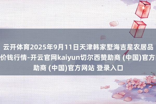 云开体育2025年9月11日天津韩家墅海吉星农居品物流有限公司价钱行情-开云官网kaiyun切尔西赞助商 (中国)官方网站 登录入口