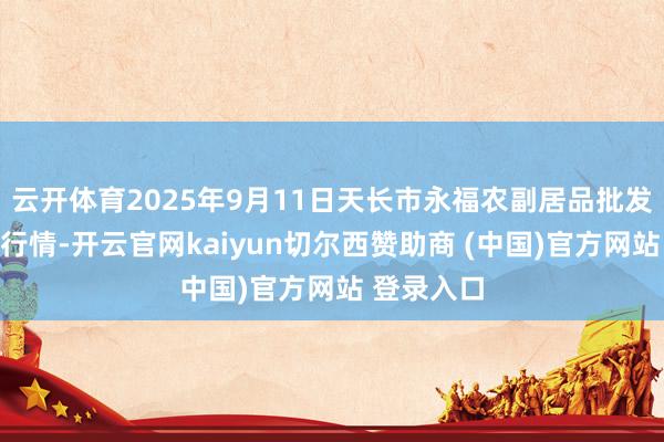 云开体育2025年9月11日天长市永福农副居品批发商场价钱行情-开云官网kaiyun切尔西赞助商 (中国)官方网站 登录入口