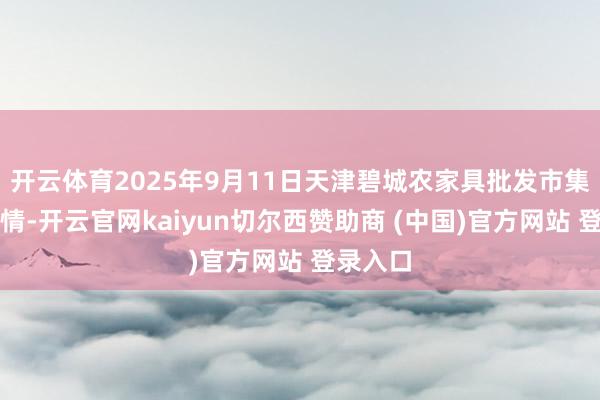 开云体育2025年9月11日天津碧城农家具批发市集价钱行情-开云官网kaiyun切尔西赞助商 (中国)官方网站 登录入口