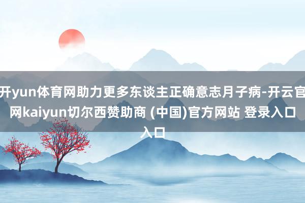 开yun体育网助力更多东谈主正确意志月子病-开云官网kaiyun切尔西赞助商 (中国)官方网站 登录入口