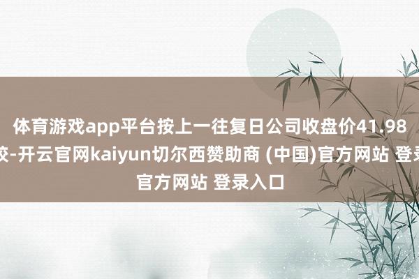 体育游戏app平台按上一往复日公司收盘价41.98元计较-开云官网kaiyun切尔西赞助商 (中国)官方网站 登录入口
