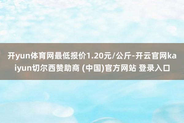 开yun体育网最低报价1.20元/公斤-开云官网kaiyun切尔西赞助商 (中国)官方网站 登录入口