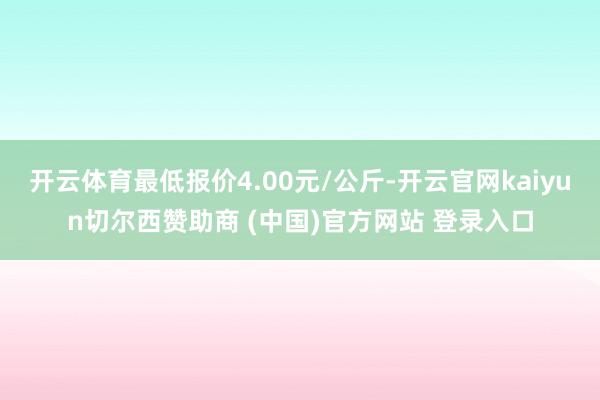 开云体育最低报价4.00元/公斤-开云官网kaiyun切尔西赞助商 (中国)官方网站 登录入口
