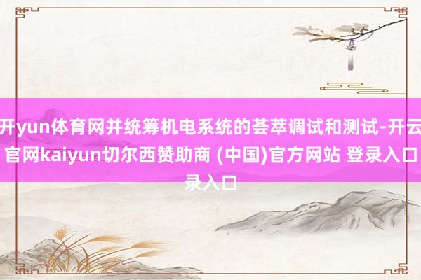 开yun体育网并统筹机电系统的荟萃调试和测试-开云官网kaiyun切尔西赞助商 (中国)官方网站 登录入口