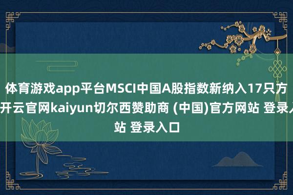 体育游戏app平台MSCI中国A股指数新纳入17只方针-开云官网kaiyun切尔西赞助商 (中国)官方网站 登录入口