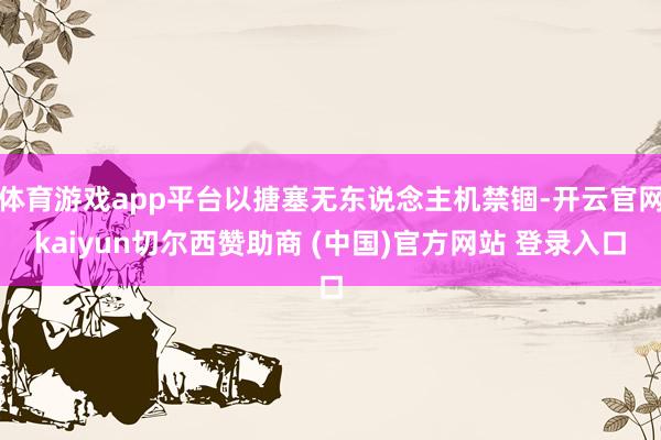 体育游戏app平台以搪塞无东说念主机禁锢-开云官网kaiyun切尔西赞助商 (中国)官方网站 登录入口