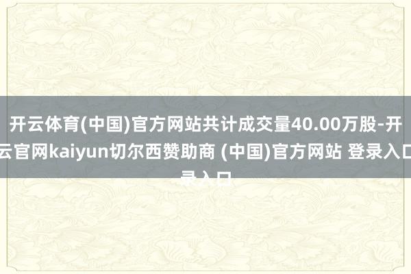 开云体育(中国)官方网站共计成交量40.00万股-开云官网kaiyun切尔西赞助商 (中国)官方网站 登录入口