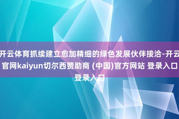 开云体育抓续建立愈加精细的绿色发展伙伴接洽-开云官网kaiyun切尔西赞助商 (中国)官方网站 登录入口