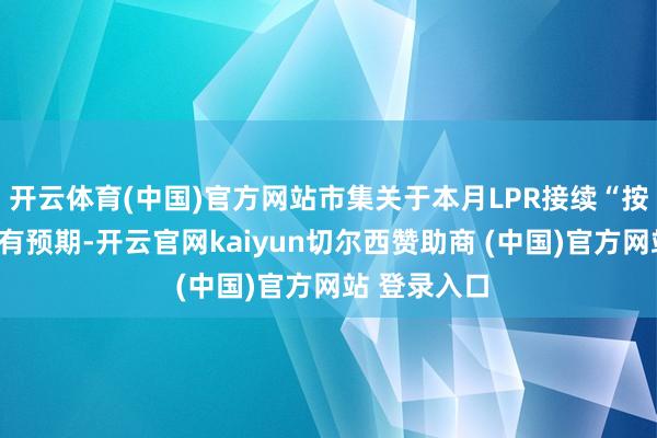 开云体育(中国)官方网站市集关于本月LPR接续“按兵不动”早有预期-开云官网kaiyun切尔西赞助商 (中国)官方网站 登录入口