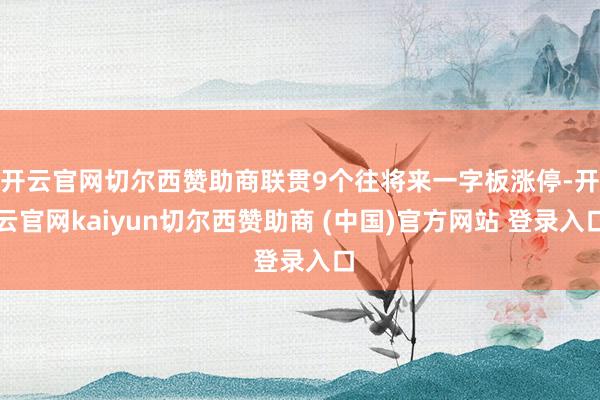 开云官网切尔西赞助商联贯9个往将来一字板涨停-开云官网kaiyun切尔西赞助商 (中国)官方网站 登录入口
