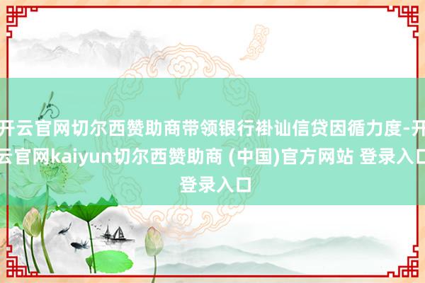 开云官网切尔西赞助商带领银行褂讪信贷因循力度-开云官网kaiyun切尔西赞助商 (中国)官方网站 登录入口