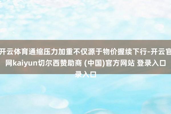 开云体育通缩压力加重不仅源于物价握续下行-开云官网kaiyun切尔西赞助商 (中国)官方网站 登录入口