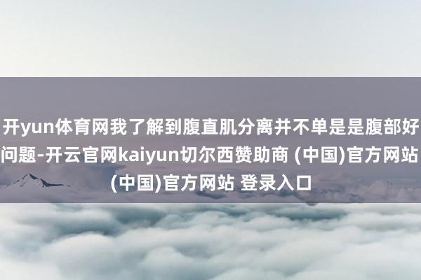 开yun体育网我了解到腹直肌分离并不单是是腹部好意思不雅问题-开云官网kaiyun切尔西赞助商 (中国)官方网站 登录入口