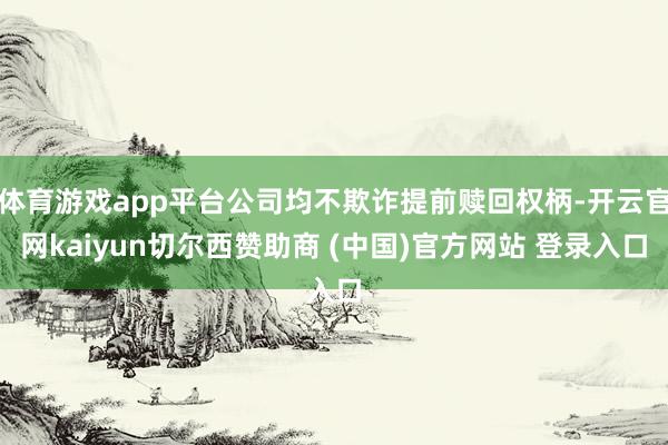 体育游戏app平台公司均不欺诈提前赎回权柄-开云官网kaiyun切尔西赞助商 (中国)官方网站 登录入口