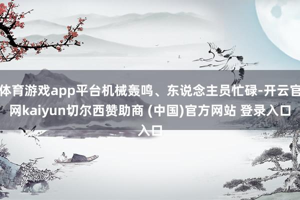 体育游戏app平台机械轰鸣、东说念主员忙碌-开云官网kaiyun切尔西赞助商 (中国)官方网站 登录入口