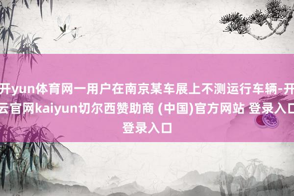 开yun体育网一用户在南京某车展上不测运行车辆-开云官网kaiyun切尔西赞助商 (中国)官方网站 登录入口