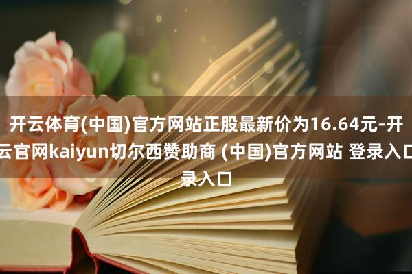开云体育(中国)官方网站正股最新价为16.64元-开云官网kaiyun切尔西赞助商 (中国)官方网站 登录入口