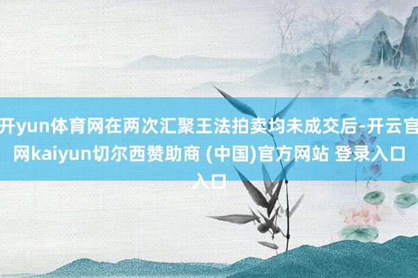 开yun体育网在两次汇聚王法拍卖均未成交后-开云官网kaiyun切尔西赞助商 (中国)官方网站 登录入口