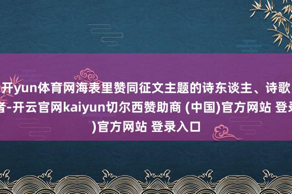 开yun体育网海表里赞同征文主题的诗东谈主、诗歌风雅者-开云官网kaiyun切尔西赞助商 (中国)官方网站 登录入口