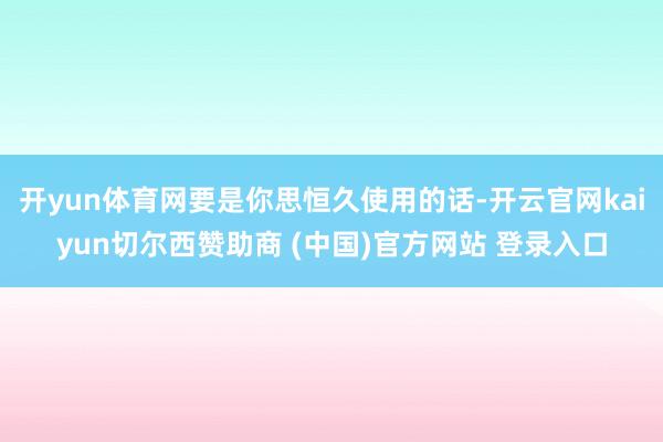 开yun体育网要是你思恒久使用的话-开云官网kaiyun切尔西赞助商 (中国)官方网站 登录入口