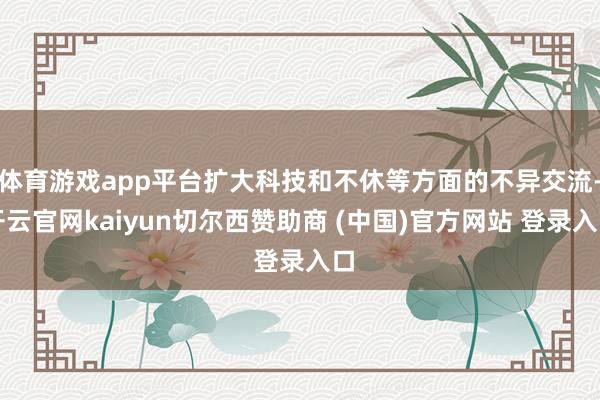 体育游戏app平台扩大科技和不休等方面的不异交流-开云官网kaiyun切尔西赞助商 (中国)官方网站 登录入口