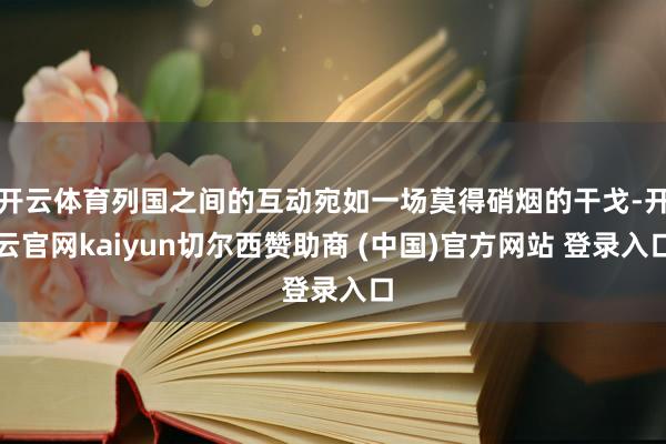 开云体育列国之间的互动宛如一场莫得硝烟的干戈-开云官网kaiyun切尔西赞助商 (中国)官方网站 登录入口