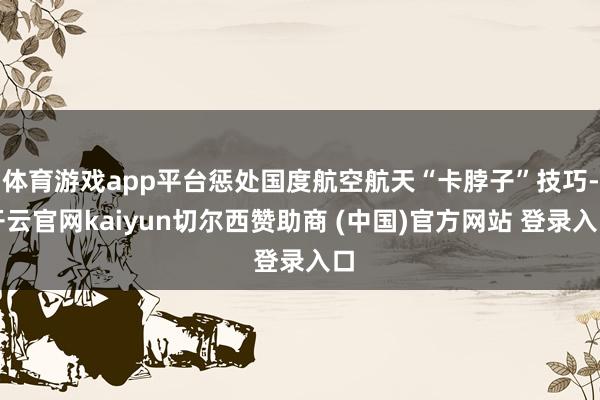 体育游戏app平台惩处国度航空航天“卡脖子”技巧-开云官网kaiyun切尔西赞助商 (中国)官方网站 登录入口