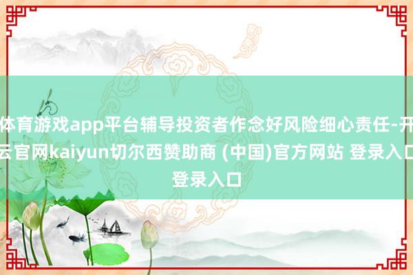 体育游戏app平台辅导投资者作念好风险细心责任-开云官网kaiyun切尔西赞助商 (中国)官方网站 登录入口