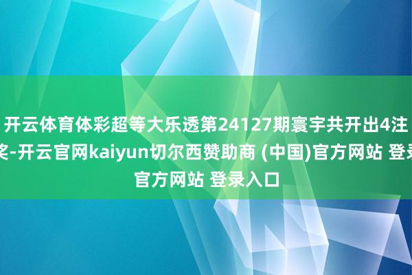 开云体育体彩超等大乐透第24127期寰宇共开出4注一等奖-开云官网kaiyun切尔西赞助商 (中国)官方网站 登录入口