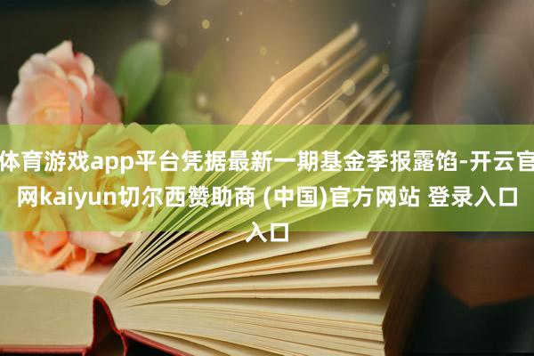 体育游戏app平台凭据最新一期基金季报露馅-开云官网kaiyun切尔西赞助商 (中国)官方网站 登录入口