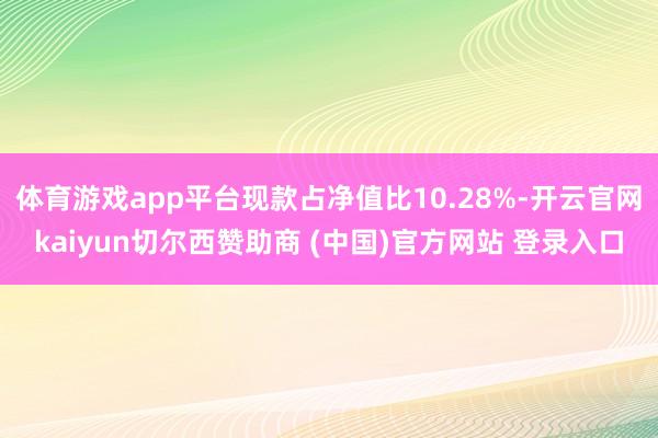 体育游戏app平台现款占净值比10.28%-开云官网kaiyun切尔西赞助商 (中国)官方网站 登录入口