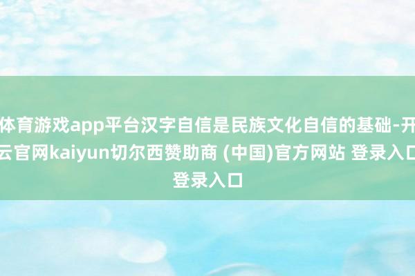 体育游戏app平台汉字自信是民族文化自信的基础-开云官网kaiyun切尔西赞助商 (中国)官方网站 登录入口