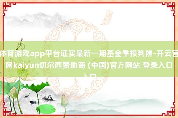 体育游戏app平台证实最新一期基金季报判辨-开云官网kaiyun切尔西赞助商 (中国)官方网站 登录入口