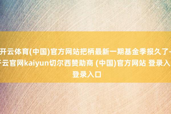 开云体育(中国)官方网站把柄最新一期基金季报久了-开云官网kaiyun切尔西赞助商 (中国)官方网站 登录入口