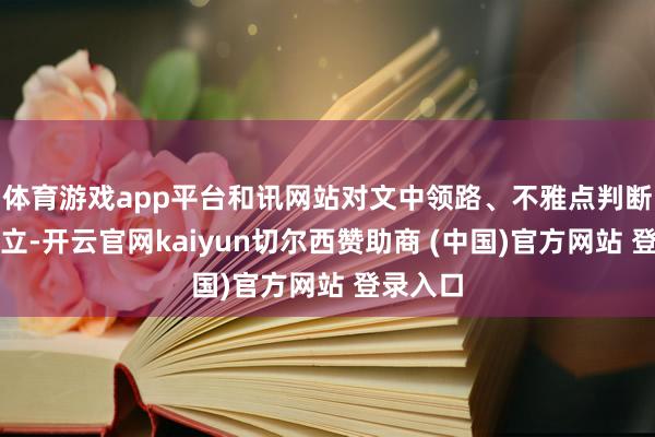 体育游戏app平台和讯网站对文中领路、不雅点判断保抓中立-开云官网kaiyun切尔西赞助商 (中国)官方网站 登录入口
