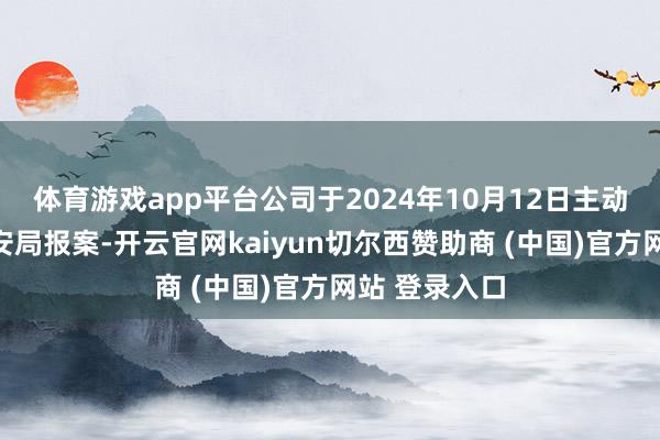 体育游戏app平台公司于2024年10月12日主动向东莞市公安局报案-开云官网kaiyun切尔西赞助商 (中国)官方网站 登录入口