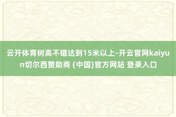 云开体育树高不错达到15米以上-开云官网kaiyun切尔西赞助商 (中国)官方网站 登录入口