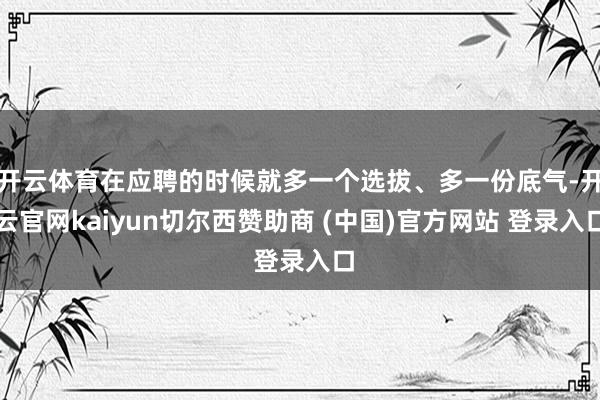 开云体育在应聘的时候就多一个选拔、多一份底气-开云官网kaiyun切尔西赞助商 (中国)官方网站 登录入口