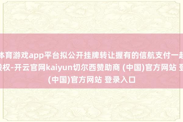 体育游戏app平台拟公开挂牌转让握有的信航支付一起 49% 股权-开云官网kaiyun切尔西赞助商 (中国)官方网站 登录入口