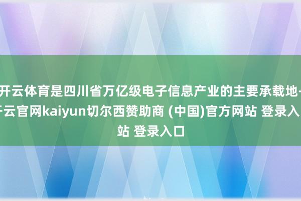 开云体育是四川省万亿级电子信息产业的主要承载地-开云官网kaiyun切尔西赞助商 (中国)官方网站 登录入口