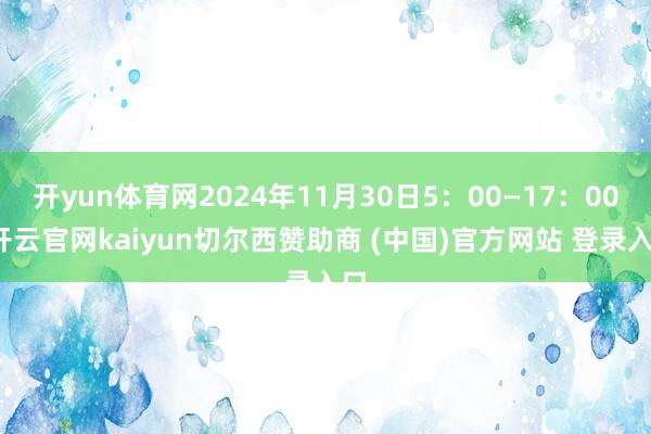 开yun体育网2024年11月30日5:00—17:00-开云官网kaiyun切尔西赞助商 (中国)官方网站 登录入口